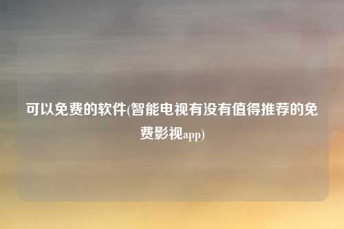 可以免费的软件(智能电视有没有值得推荐的免费影视app)