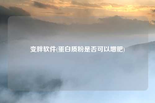 变胖软件(蛋白质粉是否可以增肥)