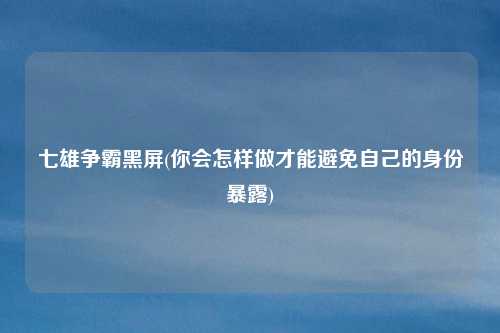 七雄争霸黑屏(你会怎样做才能避免自己的身份暴露)