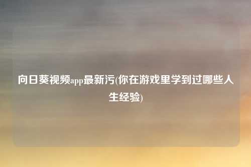 向日葵视频app最新污(你在游戏里学到过哪些人生经验)