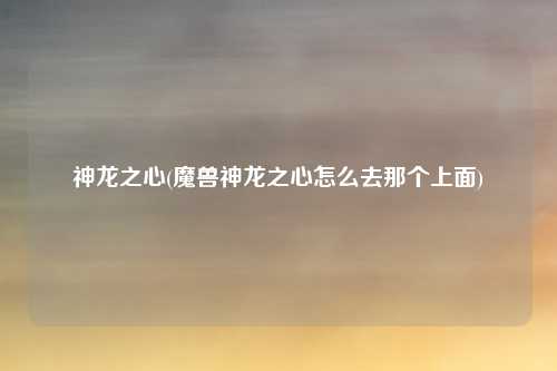 神龙之心(魔兽神龙之心怎么去那个上面)