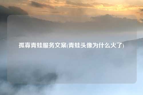 孤寡青蛙服务文案(青蛙头像为什么火了)