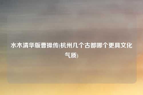 水木清华版曹操传(杭州几个古都哪个更具文化气质)