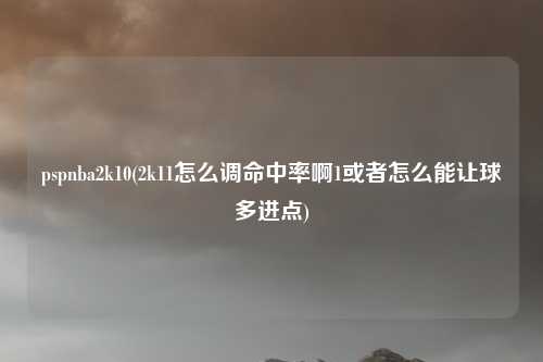 pspnba2k10(2k11怎么调命中率啊1或者怎么能让球多进点)