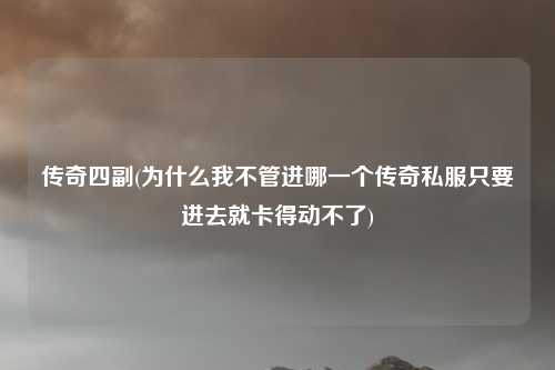 传奇四副(为什么我不管进哪一个传奇私服只要进去就卡得动不了)