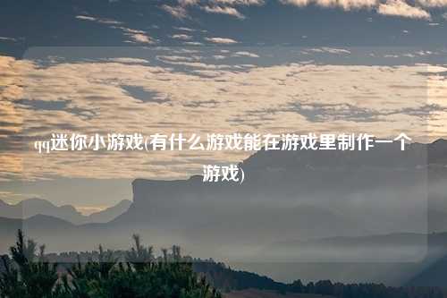 qq迷你小游戏(有什么游戏能在游戏里制作一个游戏)