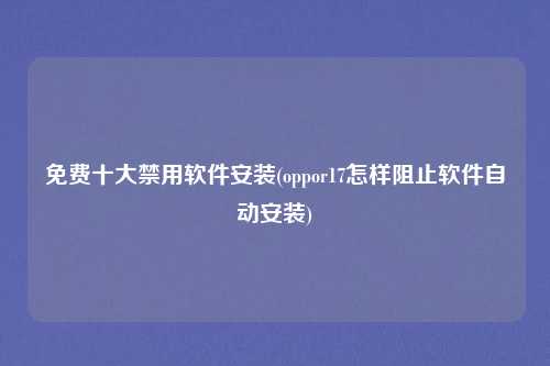 免费十大禁用软件安装(oppor17怎样阻止软件自动安装)