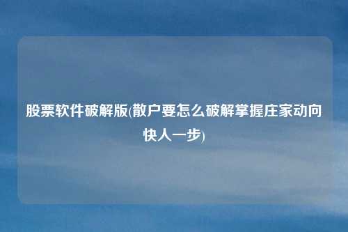 股票软件破解版(散户要怎么破解掌握庄家动向快人一步)