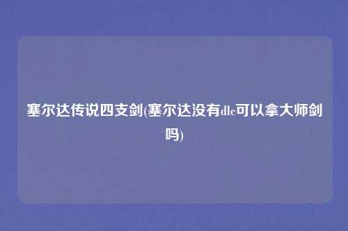 塞尔达传说四支剑(塞尔达没有dlc可以拿大师剑吗)