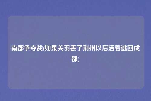 南郡争夺战(如果关羽丢了荆州以后活着逃回成都)