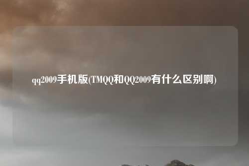 qq2009手机版(TMQQ和QQ2009有什么区别啊)