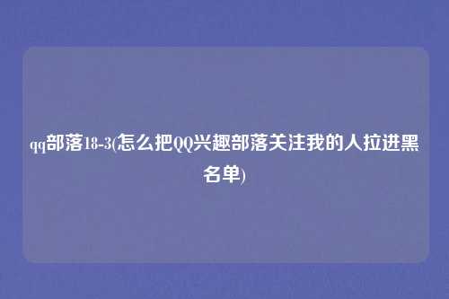qq部落18-3(怎么把QQ兴趣部落关注我的人拉进黑名单)
