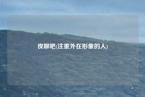 夜聊吧(注重外在形象的人)