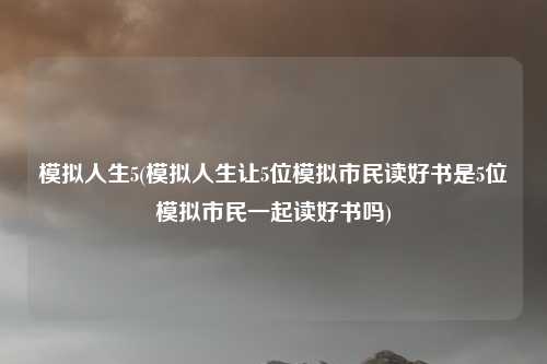 模拟人生5(模拟人生让5位模拟市民读好书是5位模拟市民一起读好书吗)
