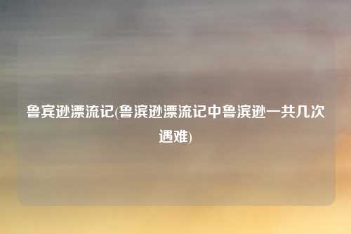 鲁宾逊漂流记(鲁滨逊漂流记中鲁滨逊一共几次遇难)