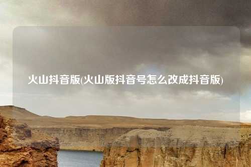 火山抖音版(火山版抖音号怎么改成抖音版)