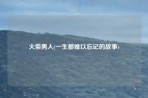 火柴男人(一生都难以忘记的故事)