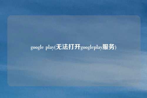 google play(无法打开googleplay服务)