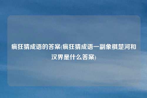 疯狂猜成语的答案(疯狂猜成语一副象棋楚河和汉界是什么答案)