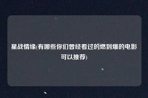 星战情缘(有哪些你们曾经看过的燃到爆的电影可以推荐)
