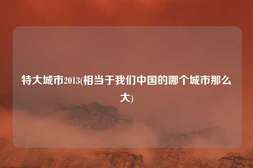 特大城市2013(相当于我们中国的哪个城市那么大)