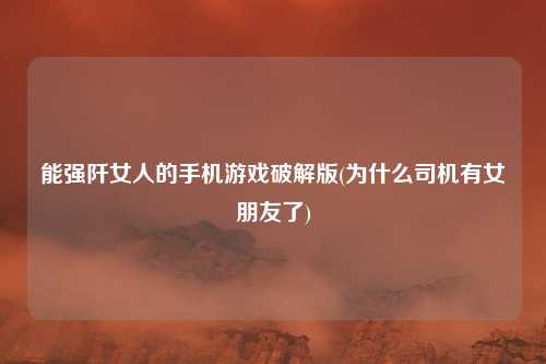 能强阡女人的手机游戏破解版(为什么司机有女朋友了)