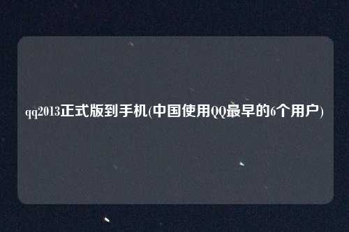 qq2013正式版到手机(中国使用QQ最早的6个用户)