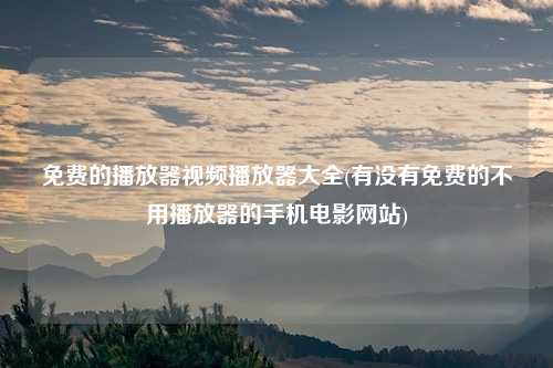 免费的播放器视频播放器大全(有没有免费的不用播放器的手机电影网站)