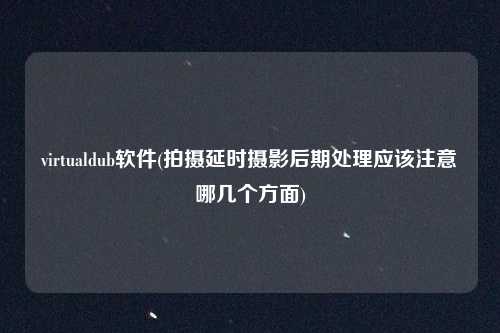 virtualdub软件(拍摄延时摄影后期处理应该注意哪几个方面)