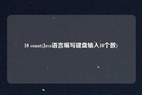 10 count(Java语言编写键盘输入10个数)