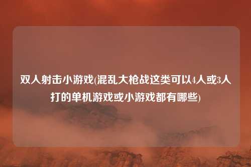 双人射击小游戏(混乱大枪战这类可以4人或3人打的单机游戏或小游戏都有哪些)