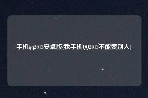 手机qq2013安卓版(我手机QQ2013不能赞别人)