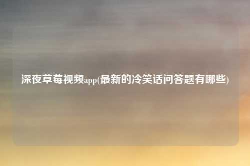 深夜草莓视频app(最新的冷笑话问答题有哪些)