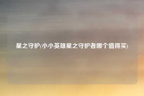 星之守护(小小英雄星之守护者哪个值得买)
