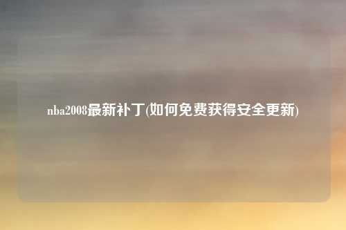 nba2008最新补丁(如何免费获得安全更新)