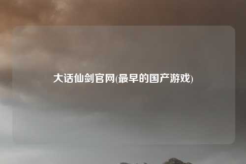 大话仙剑官网(最早的国产游戏)