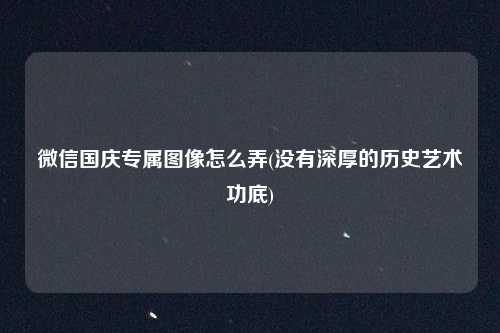 微信国庆专属图像怎么弄(没有深厚的历史艺术功底)