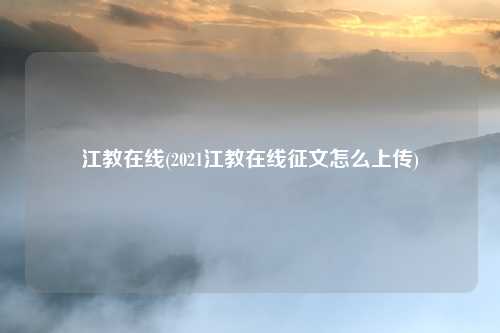 江教在线(2021江教在线征文怎么上传)