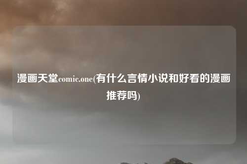 漫画天堂comic.one(有什么言情小说和好看的漫画推荐吗)