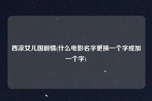 西凉女儿国剧情(什么电影名字更换一个字或加一个字)