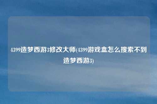 4399造梦西游3修改大师(4399游戏盒怎么搜索不到造梦西游3)