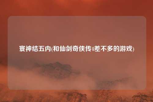 寰神结五内(和仙剑奇侠传4差不多的游戏)