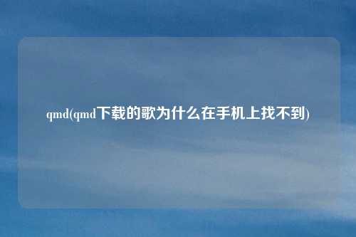 qmd(qmd下载的歌为什么在手机上找不到)