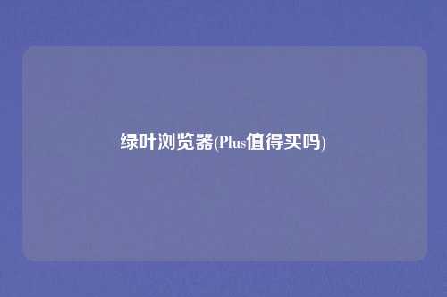 绿叶浏览器(Plus值得买吗)