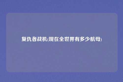 复仇者战机(现在全世界有多少航母)