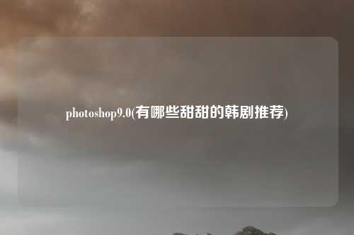 photoshop9.0(有哪些甜甜的韩剧推荐)