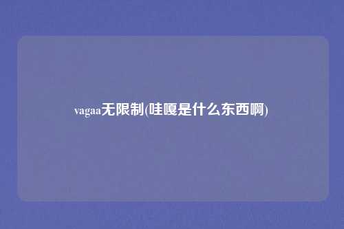 vagaa无限制(哇嘎是什么东西啊)