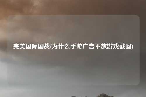完美国际国战(为什么手游广告不放游戏截图)