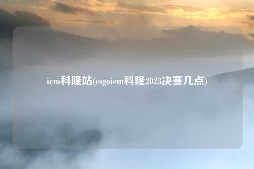 iem科隆站(csgoiem科隆2023决赛几点)