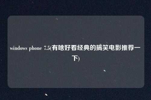 windows phone 7.5(有啥好看经典的搞笑电影推荐一下)